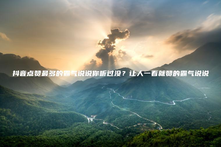 抖音點(diǎn)贊最多的霸氣說(shuō)說(shuō)你聽(tīng)過(guò)沒(méi)？讓人一看就贊的霸氣說(shuō)說(shuō)