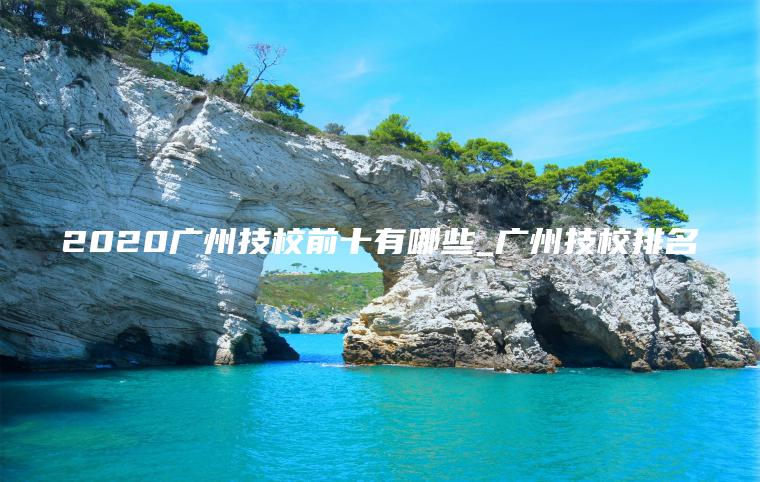 2020廣州技校前十有哪些_廣州技校排名