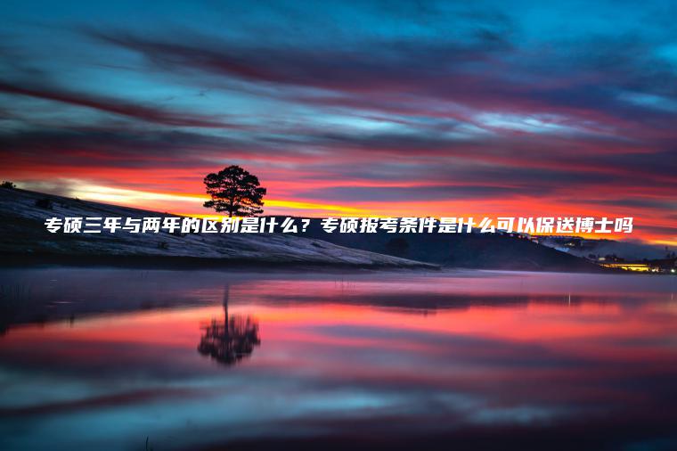 專(zhuān)碩三年與兩年的區別是什么？專(zhuān)碩報考條件是什么可以保送博士嗎