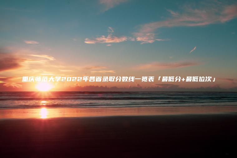 重慶師范大學(xué)2022年各省錄取分數線(xiàn)一覽表「最低分+最低位次」