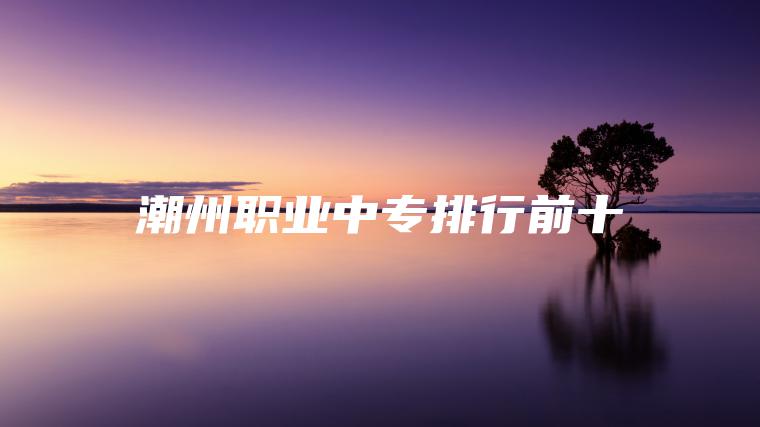 潮州職業(yè)中專(zhuān)排行前十