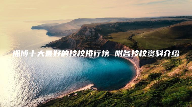 淄博十大最好的技校排行榜 附各技校資料介紹