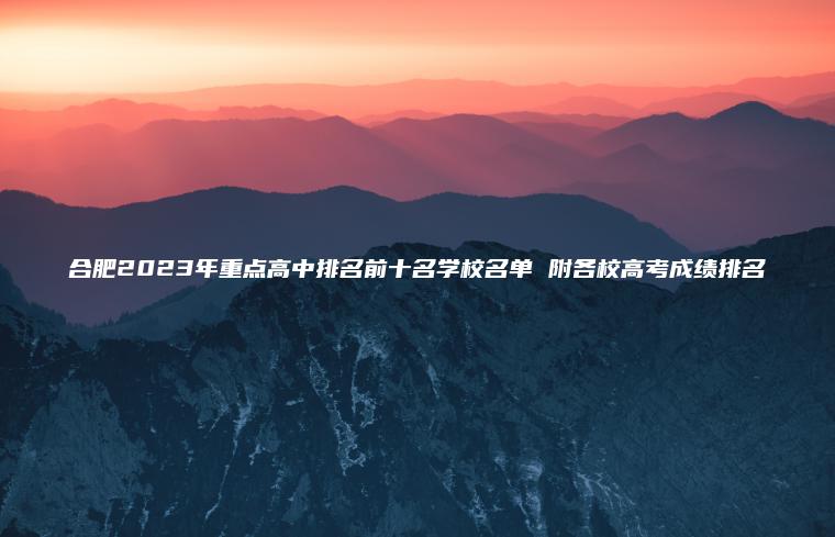 合肥2023年重點(diǎn)高中排名前十名學(xué)校名單 附各校高考成績(jì)排名