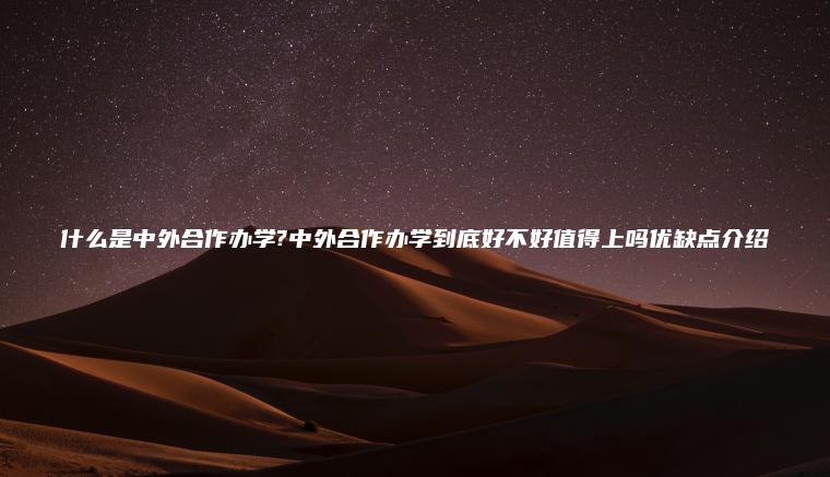 什么是中外合作辦學(xué)?中外合作辦學(xué)到底好不好值得上嗎優(yōu)缺點(diǎn)介紹