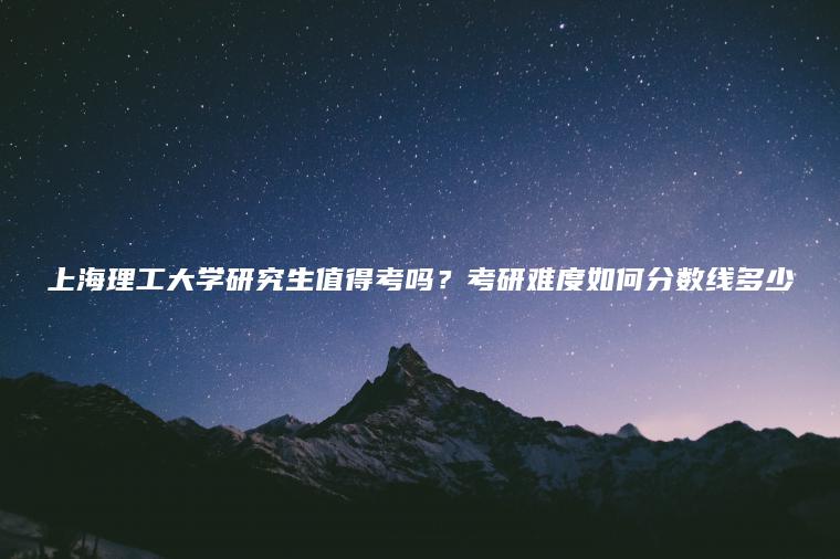 上海理工大學(xué)研究生值得考嗎？考研難度如何分數線(xiàn)多少