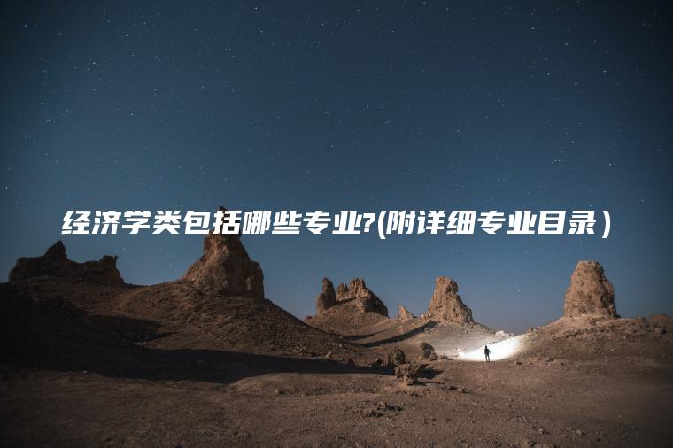 經(jīng)濟學(xué)類(lèi)包括哪些專(zhuān)業(yè)?(附詳細專(zhuān)業(yè)目錄）