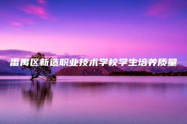 番禺區新造職業(yè)技術(shù)學(xué)校學(xué)生培養質(zhì)量