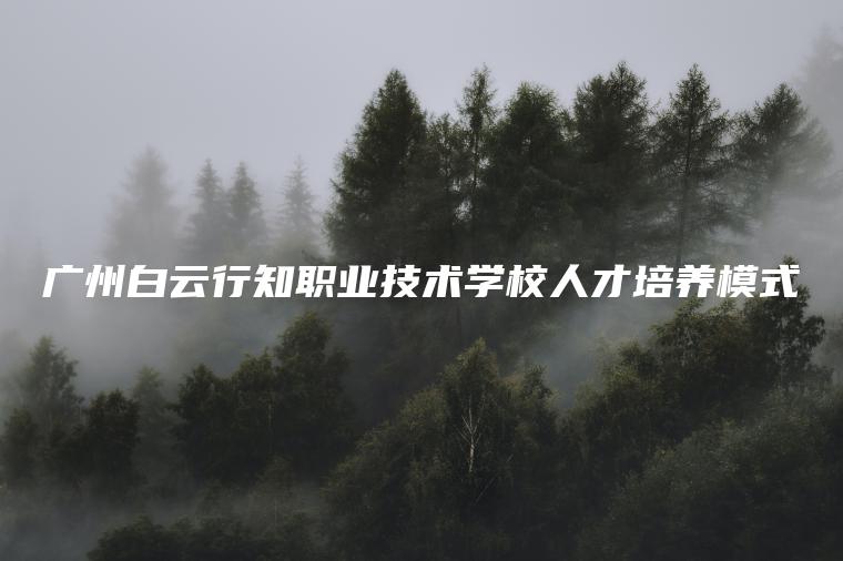 廣州白云行知職業(yè)技術(shù)學(xué)校人才培養模式