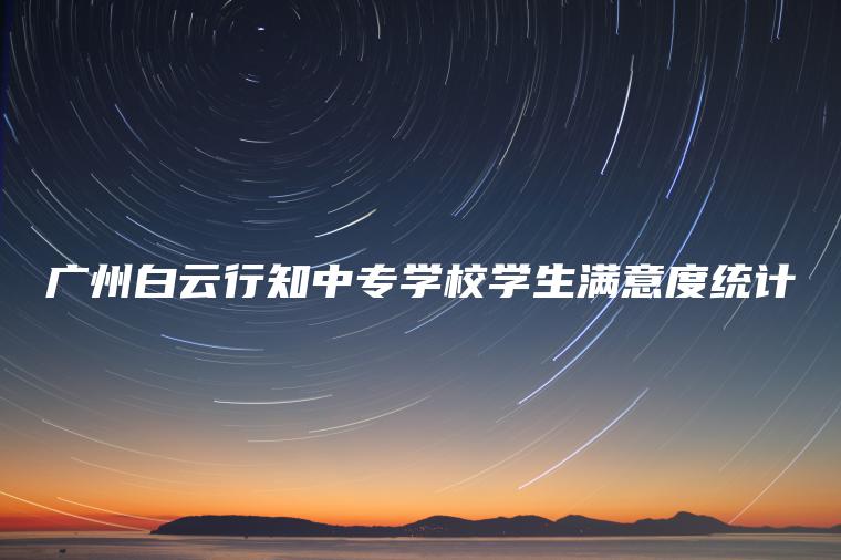 廣州白云行知中專(zhuān)學(xué)校學(xué)生滿(mǎn)意度統計