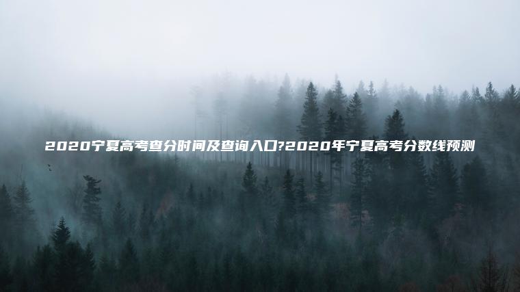2020寧夏高考查分時(shí)間及查詢(xún)入口?2020年寧夏高考分數線(xiàn)預測