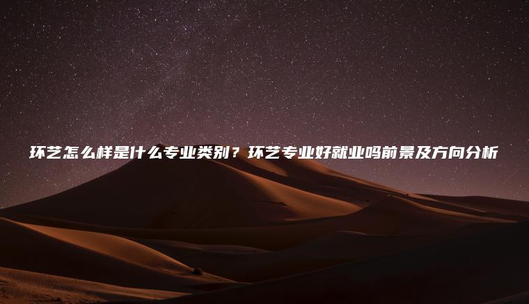 環(huán)藝怎么樣是什么專(zhuān)業(yè)類(lèi)別？環(huán)藝專(zhuān)業(yè)好就業(yè)嗎前景及方向分析