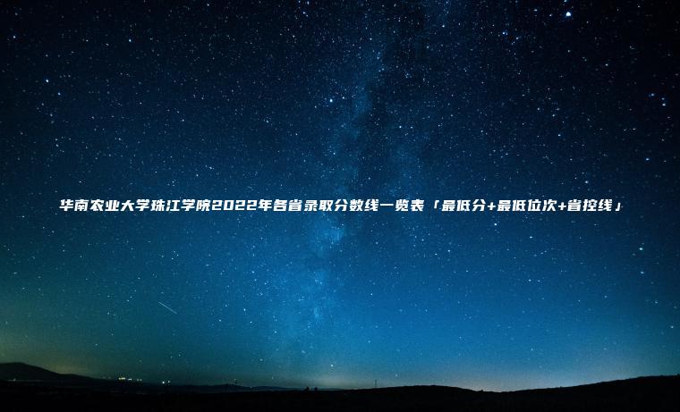 華南農業(yè)大學(xué)珠江學(xué)院2022年各省錄取分數線(xiàn)一覽表「最低分+最低位次+省控線(xiàn)」