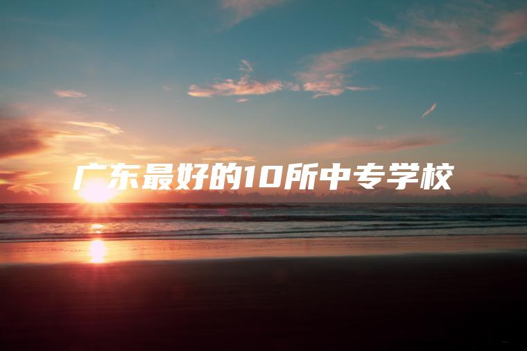 廣東最好的10所中專(zhuān)學(xué)校