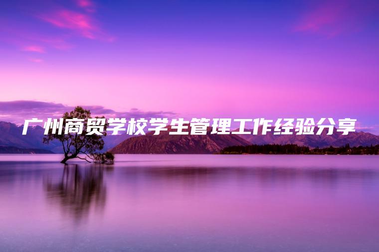 廣州商貿學(xué)校學(xué)生管理工作經(jīng)驗分享
