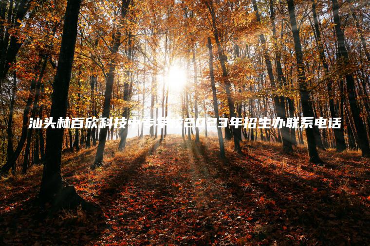 汕頭林百欣科技中專(zhuān)學(xué)校2023年招生辦聯(lián)系電話(huà)