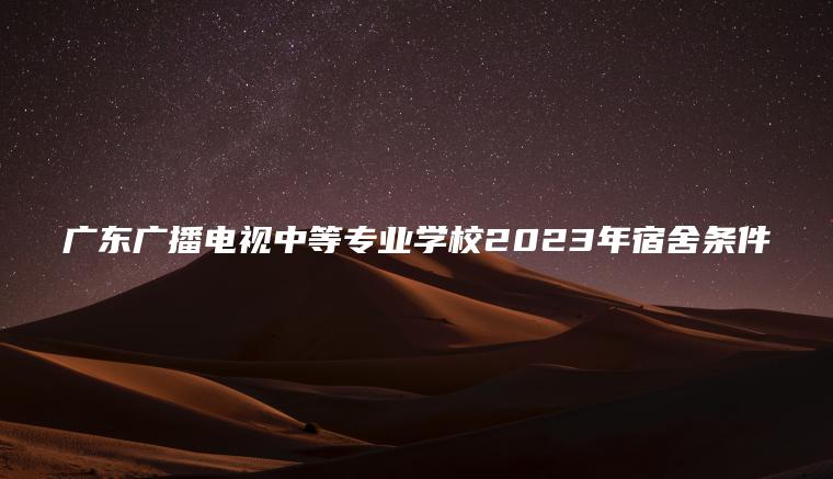 廣東廣播電視中等專(zhuān)業(yè)學(xué)校2023年宿舍條件