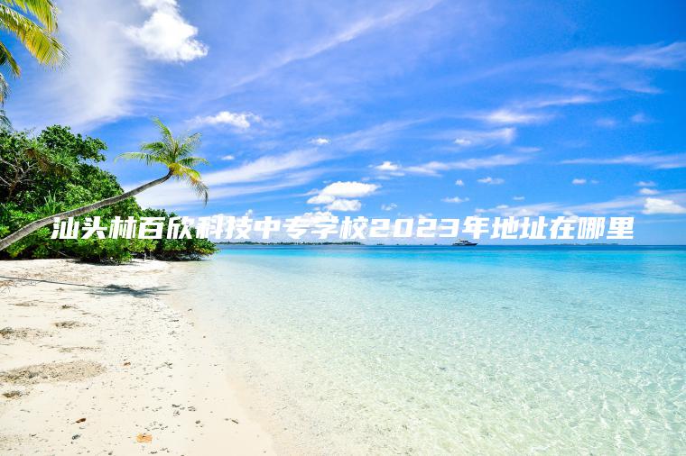 汕頭林百欣科技中專(zhuān)學(xué)校2023年地址在哪里