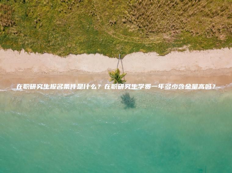 在職研究生報名條件是什么？在職研究生學(xué)費一年多少含金量高嗎？