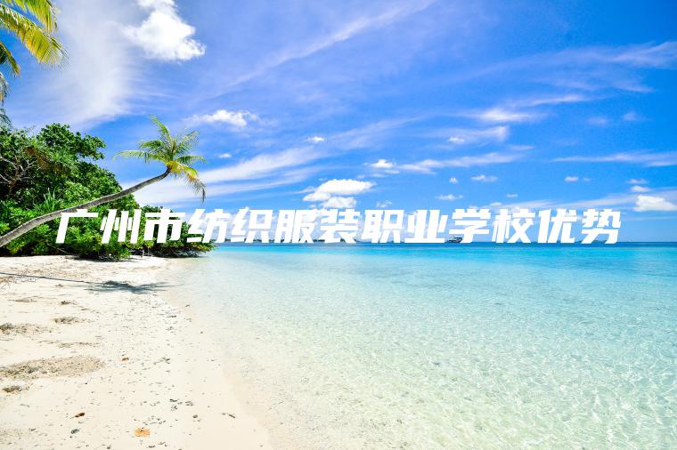 廣州市紡織服裝職業(yè)學(xué)校優(yōu)勢