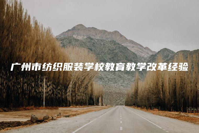 廣州市紡織服裝學(xué)校教育教學(xué)改革經(jīng)驗