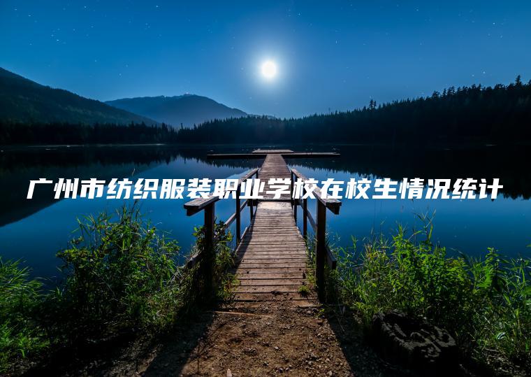 廣州市紡織服裝職業(yè)學(xué)校在校生情況統計