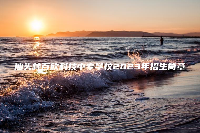 汕頭林百欣科技中專(zhuān)學(xué)校2023年招生簡(jiǎn)章