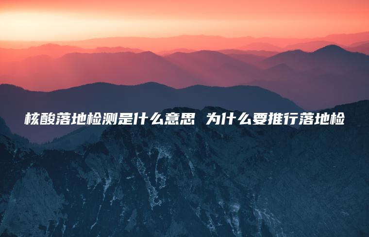 核酸落地檢測是什么意思 為什么要推行落地檢