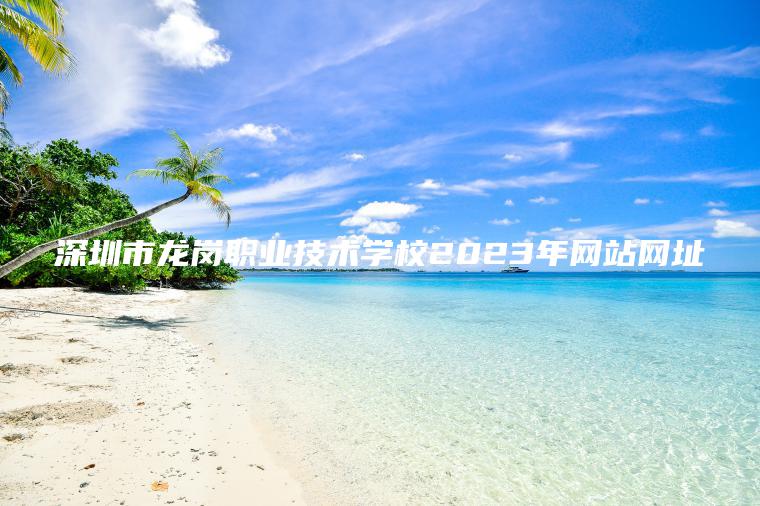 深圳市龍崗職業(yè)技術(shù)學(xué)校2023年網(wǎng)站網(wǎng)址