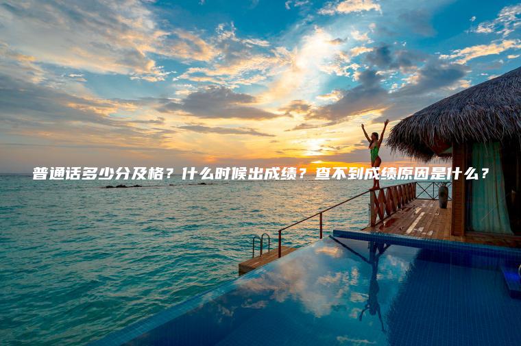 普通話(huà)多少分及格？什么時(shí)候出成績(jì)？查不到成績(jì)原因是什么？