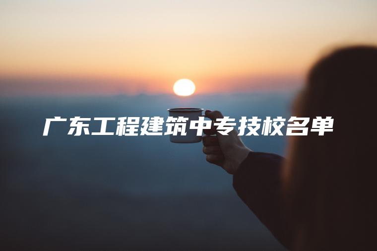 廣東工程建筑中專(zhuān)技校名單