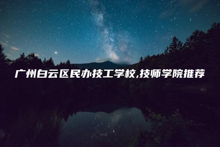 廣州白云區民辦技工學(xué)校,技師學(xué)院推薦