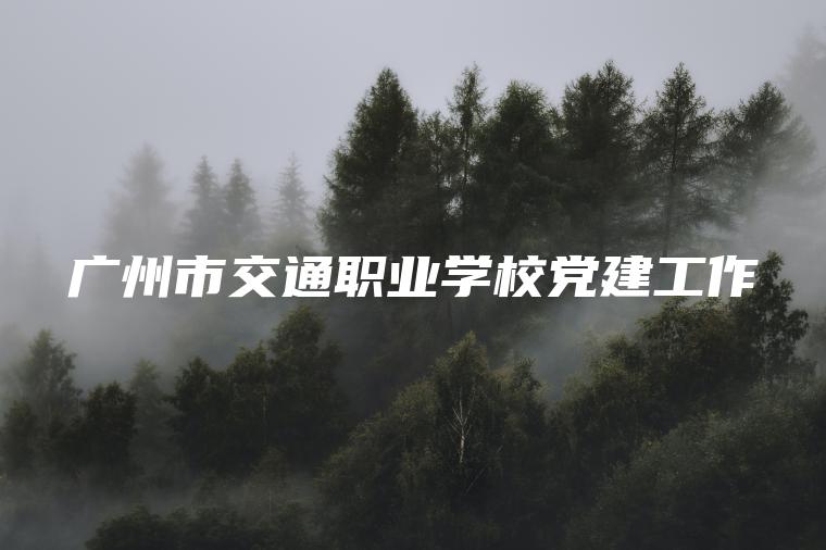 廣州市交通職業(yè)學(xué)校黨建工作