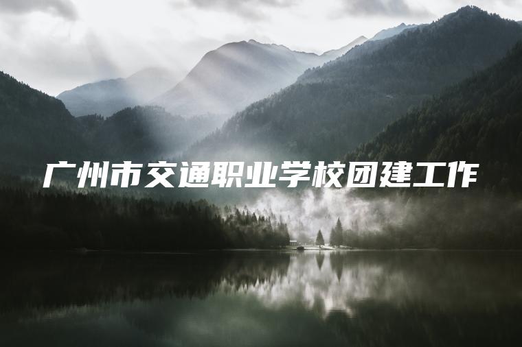 廣州市交通職業(yè)學(xué)校團建工作