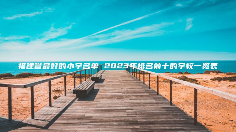 福建省最好的小學(xué)名單 2023年排名前十的學(xué)校一覽表
