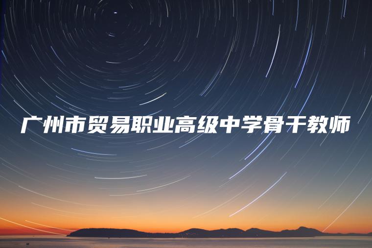 廣州市貿易職業(yè)高級中學(xué)骨干教師