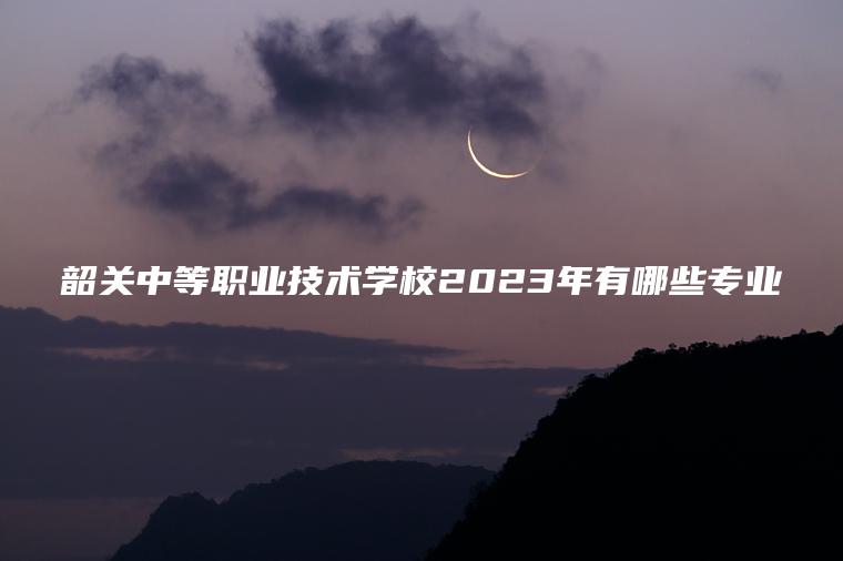 韶關(guān)中等職業(yè)技術(shù)學(xué)校2023年有哪些專(zhuān)業(yè)