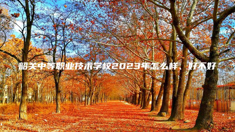 韶關(guān)中等職業(yè)技術(shù)學(xué)校2023年怎么樣、好不好
