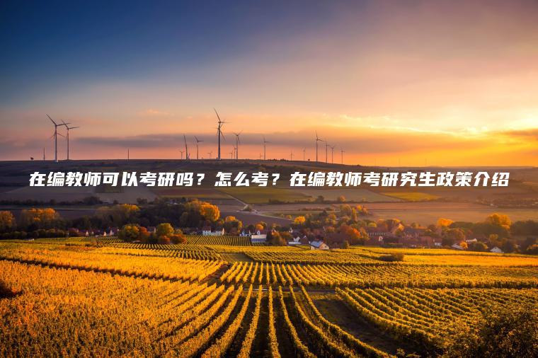 在編教師可以考研嗎？怎么考？在編教師考研究生政策介紹