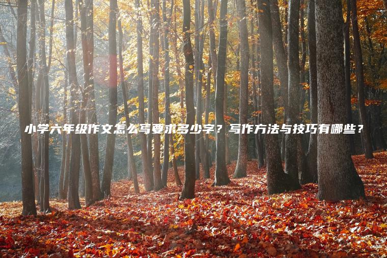 小學(xué)六年級作文怎么寫(xiě)要求多少字？寫(xiě)作方法與技巧有哪些？