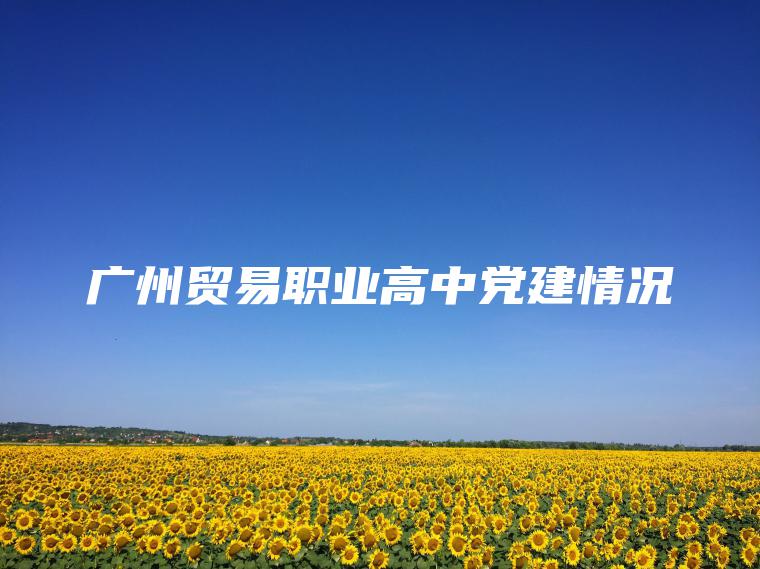 廣州貿易職業(yè)高中黨建情況