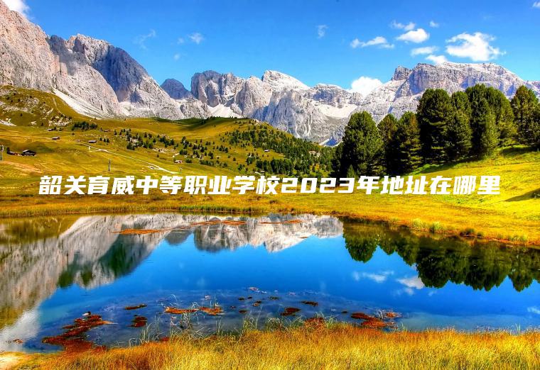 韶關(guān)育威中等職業(yè)學(xué)校2023年地址在哪里