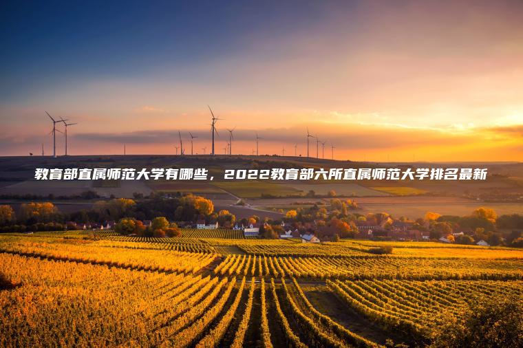 教育部直屬師范大學(xué)有哪些，2022教育部六所直屬師范大學(xué)排名最新