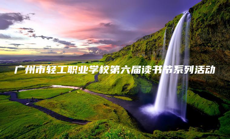 廣州市輕工職業(yè)學(xué)校第六屆讀書(shū)節系列活動(dòng)