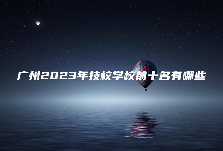 廣州2023年技校學(xué)校前十名有哪些