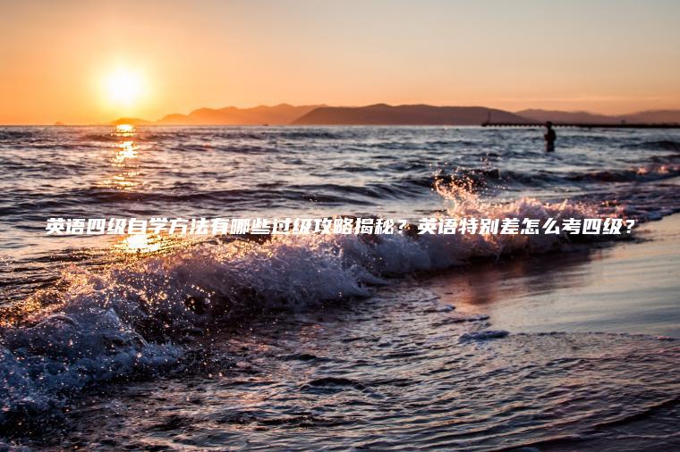 英語(yǔ)四級自學(xué)方法有哪些過(guò)級攻略揭秘？英語(yǔ)特別差怎么考四級？