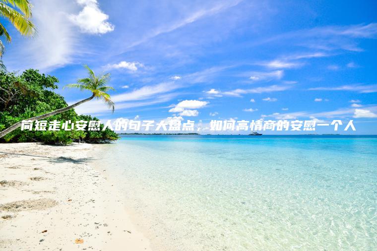 簡(jiǎn)短走心安慰人的句子大盤(pán)點(diǎn)，如何高情商的安慰一個(gè)人