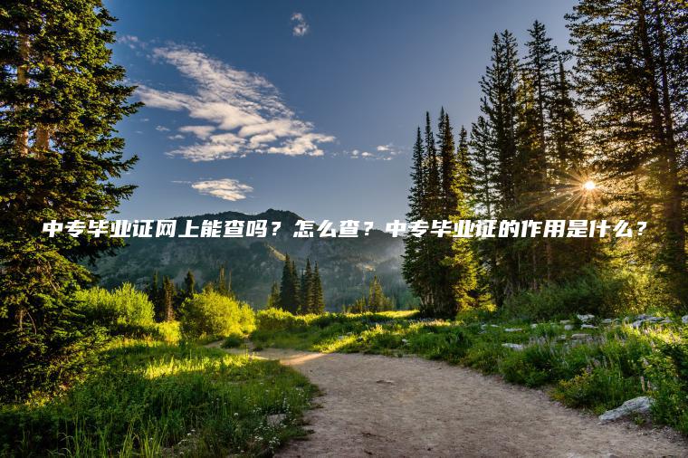 中專(zhuān)畢業(yè)證網(wǎng)上能查嗎？怎么查？中專(zhuān)畢業(yè)證的作用是什么？