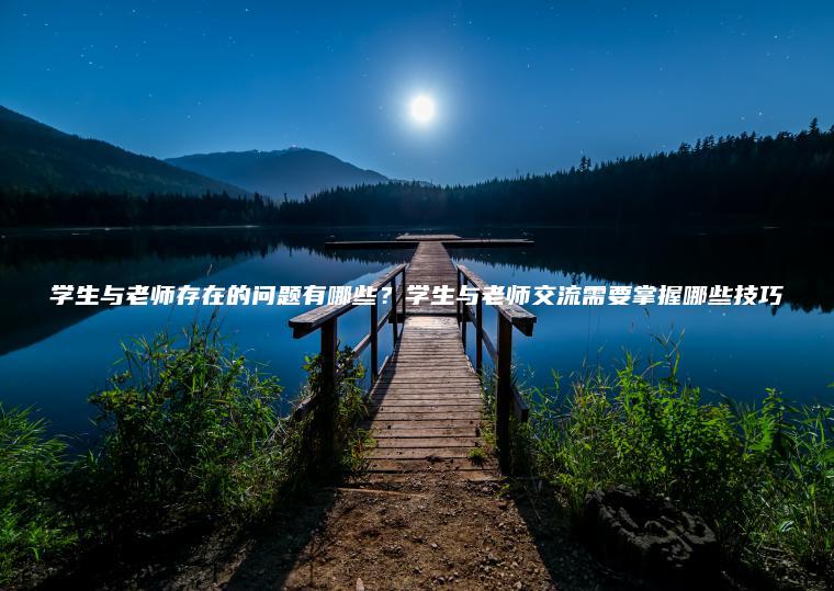 學(xué)生與老師存在的問(wèn)題有哪些？學(xué)生與老師交流需要掌握哪些技巧