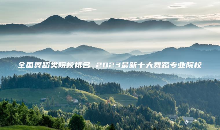 全國舞蹈類(lèi)院校排名 2023最新十大舞蹈專(zhuān)業(yè)院校
