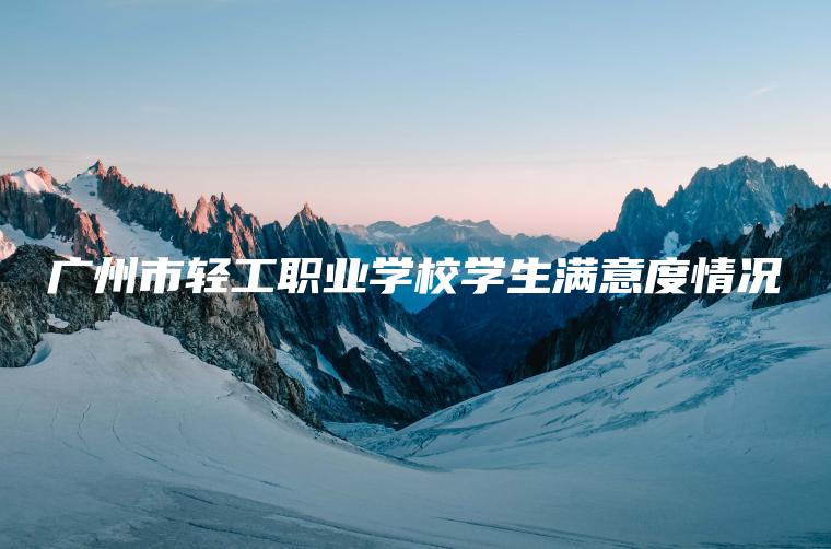 廣州市輕工職業(yè)學(xué)校學(xué)生滿(mǎn)意度情況